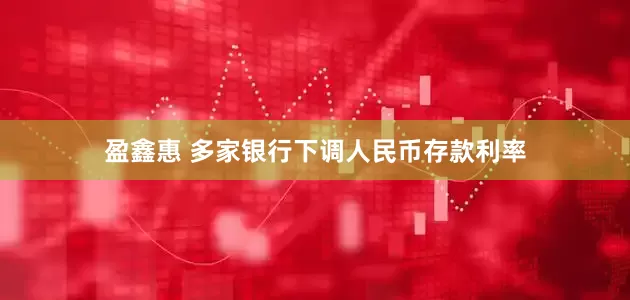盈鑫惠 多家银行下调人民币存款利率