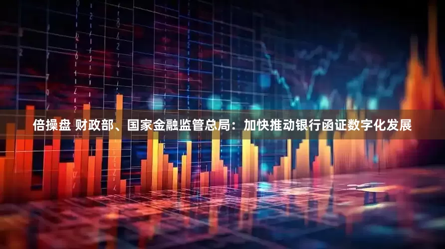 倍操盘 财政部、国家金融监管总局：加快推动银行函证数字化发展