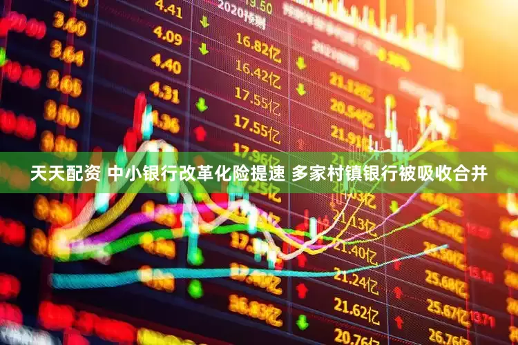 天天配资 中小银行改革化险提速 多家村镇银行被吸收合并