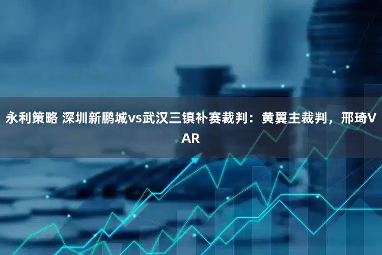 永利策略 深圳新鹏城vs武汉三镇补赛裁判：黄翼主裁判，邢琦VAR