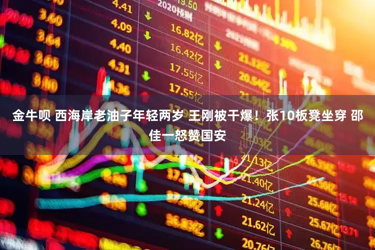 金牛呗 西海岸老油子年轻两岁 王刚被干爆！张10板凳坐穿 邵佳一怒赞国安