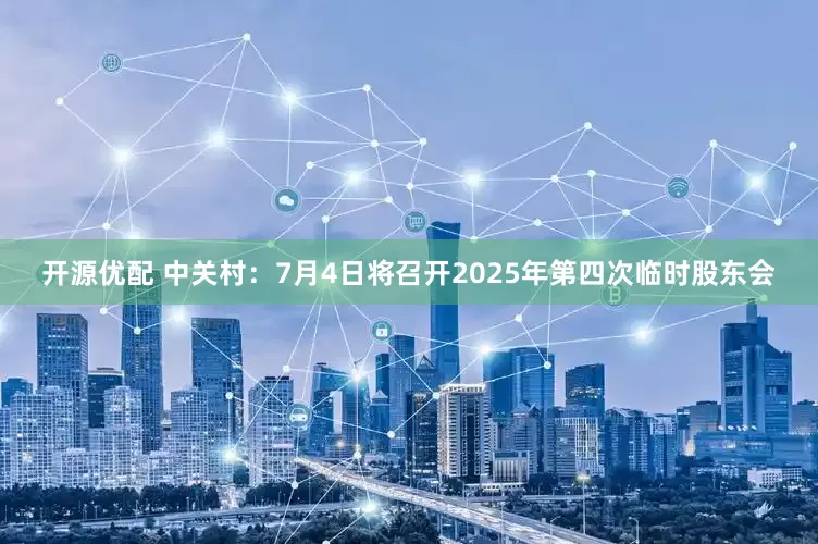 开源优配 中关村：7月4日将召开2025年第四次临时股东会