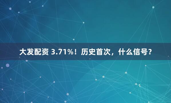 大发配资 3.71%！历史首次，什么信号？