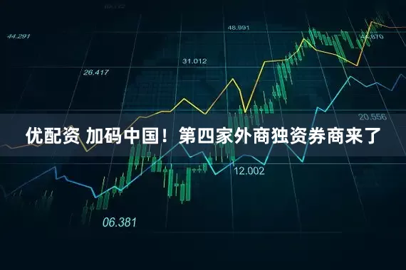 优配资 加码中国！第四家外商独资券商来了
