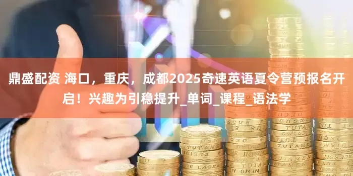 鼎盛配资 海口，重庆，成都2025奇速英语夏令营预报名开启！兴趣为引稳提升_单词_课程_语法学