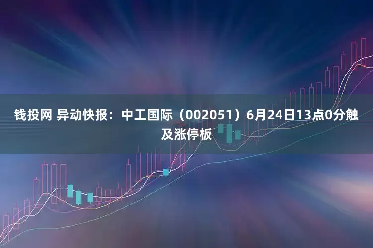 钱投网 异动快报：中工国际（002051）6月24日13点0分触及涨停板