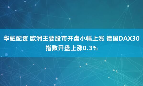 华融配资 欧洲主要股市开盘小幅上涨 德国DAX30指数开盘上涨0.3%