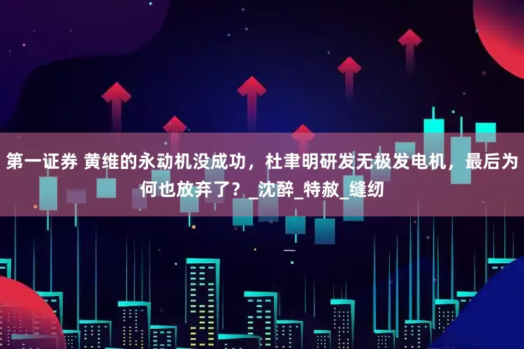 第一证券 黄维的永动机没成功，杜聿明研发无极发电机，最后为何也放弃了？_沈醉_特赦_缝纫