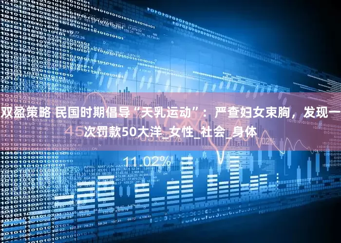 双盈策略 民国时期倡导“天乳运动”：严查妇女束胸，发现一次罚款50大洋_女性_社会_身体