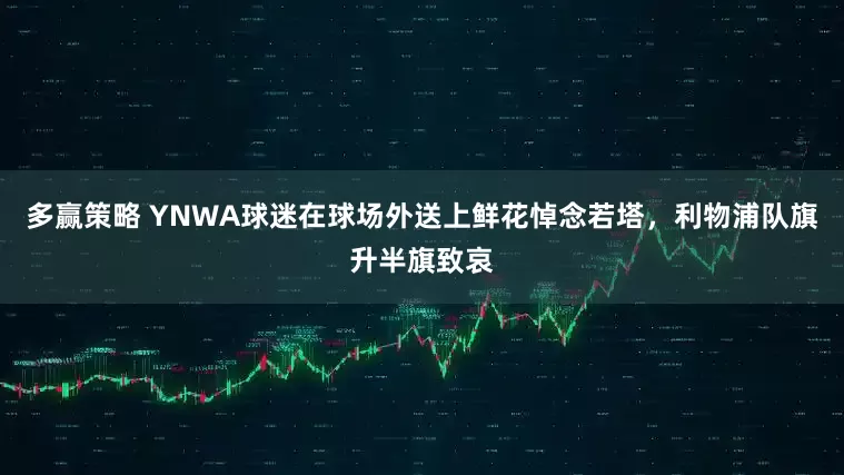 多赢策略 YNWA球迷在球场外送上鲜花悼念若塔，利物浦队旗升半旗致哀