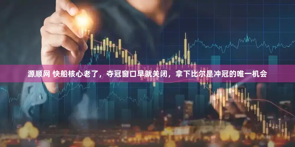 源顺网 快船核心老了，夺冠窗口早就关闭，拿下比尔是冲冠的唯一机会