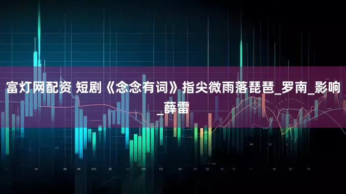 富灯网配资 短剧《念念有词》指尖微雨落琵琶_罗南_影响_薛雷