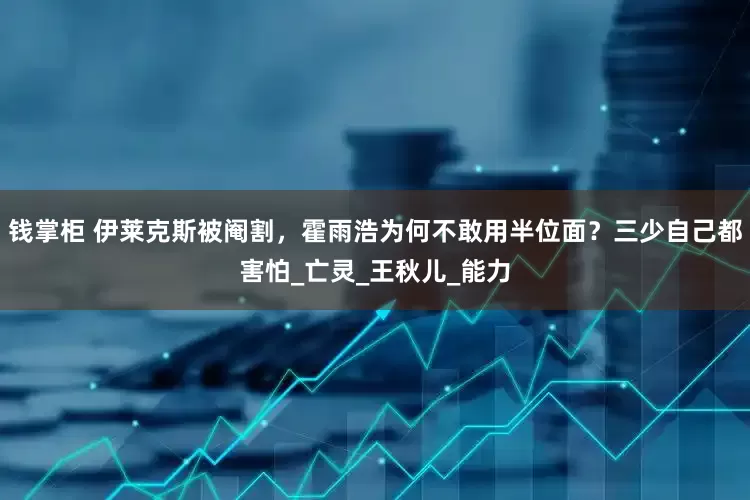钱掌柜 伊莱克斯被阉割，霍雨浩为何不敢用半位面？三少自己都害怕_亡灵_王秋儿_能力