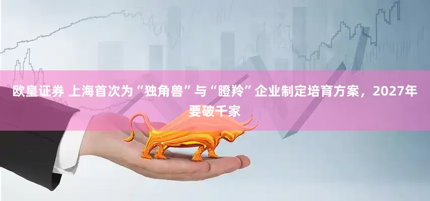 欧皇证券 上海首次为“独角兽”与“瞪羚”企业制定培育方案，2027年要破千家