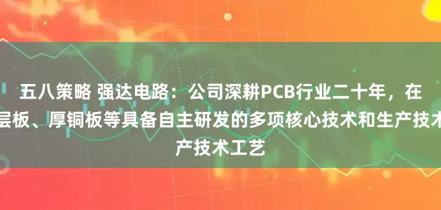 五八策略 强达电路：公司深耕PCB行业二十年，在高多层板、厚铜板等具备自主研发的多项核心技术和生产技术工艺