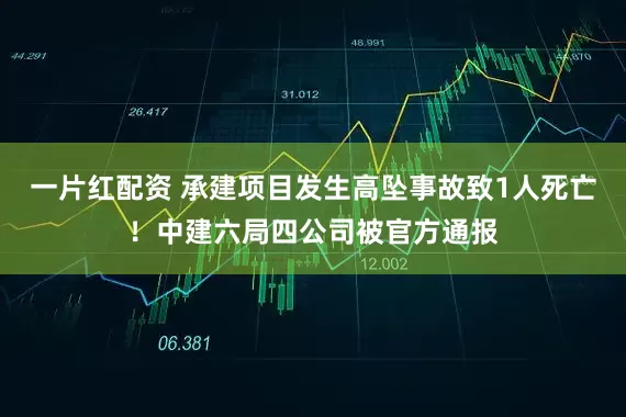 一片红配资 承建项目发生高坠事故致1人死亡！中建六局四公司被官方通报