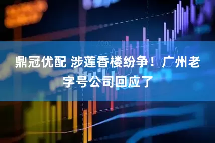 鼎冠优配 涉莲香楼纷争！广州老字号公司回应了