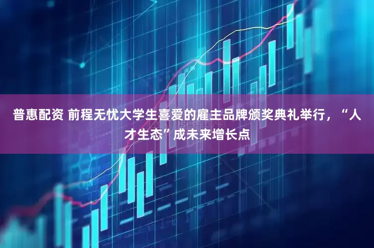 普惠配资 前程无忧大学生喜爱的雇主品牌颁奖典礼举行，“人才生态”成未来增长点