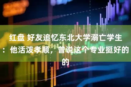 红盘 好友追忆东北大学溺亡学生：他活泼孝顺，曾说这个专业挺好的