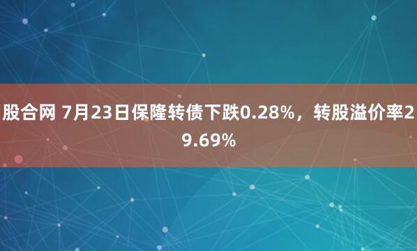 股合网 7月23日保隆转债下跌0.28%，转股溢价率29.69%