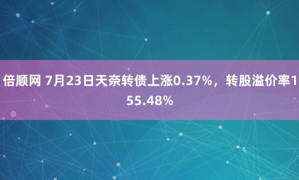 倍顺网 7月23日天奈转债上涨0.37%，转股溢价率155.48%