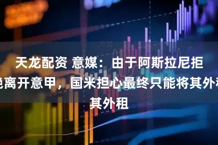天龙配资 意媒：由于阿斯拉尼拒绝离开意甲，国米担心最终只能将其外租