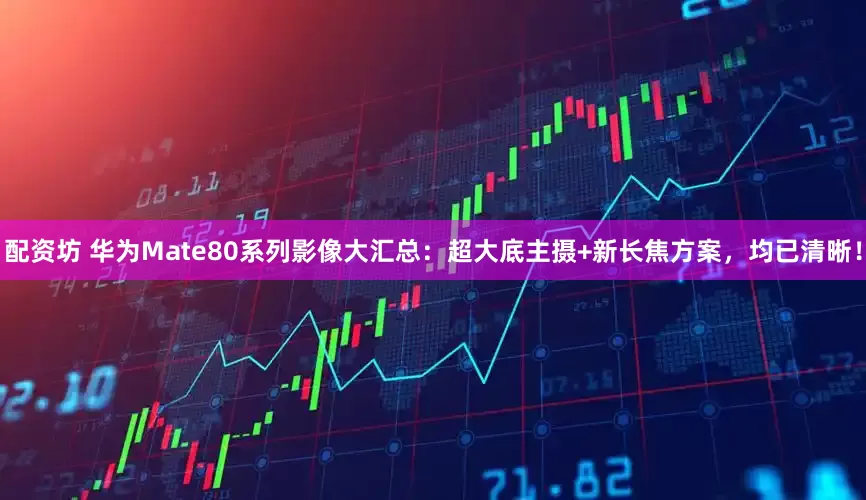 配资坊 华为Mate80系列影像大汇总：超大底主摄+新长焦方案，均已清晰！