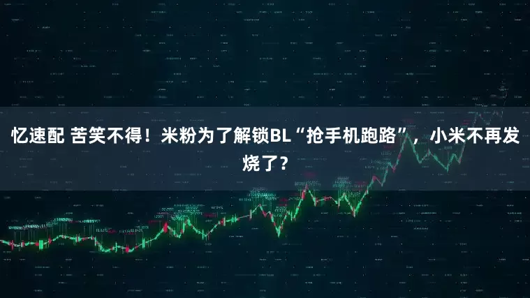 忆速配 苦笑不得！米粉为了解锁BL“抢手机跑路”，小米不再发烧了？