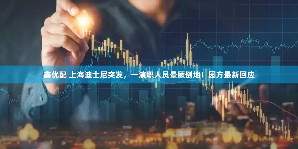 鑫优配 上海迪士尼突发，一演职人员晕厥倒地！园方最新回应