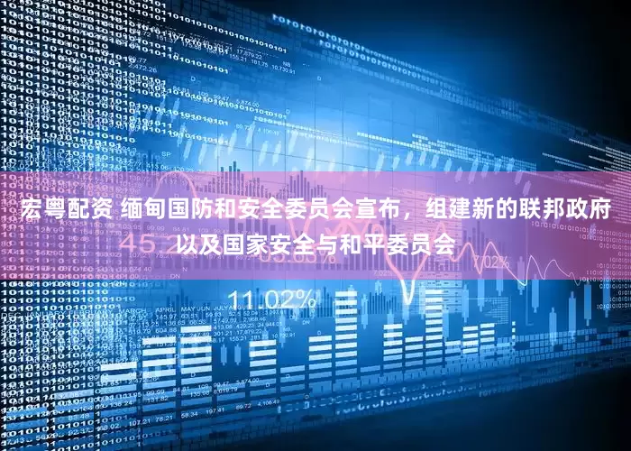 宏粤配资 缅甸国防和安全委员会宣布，组建新的联邦政府以及国家安全与和平委员会