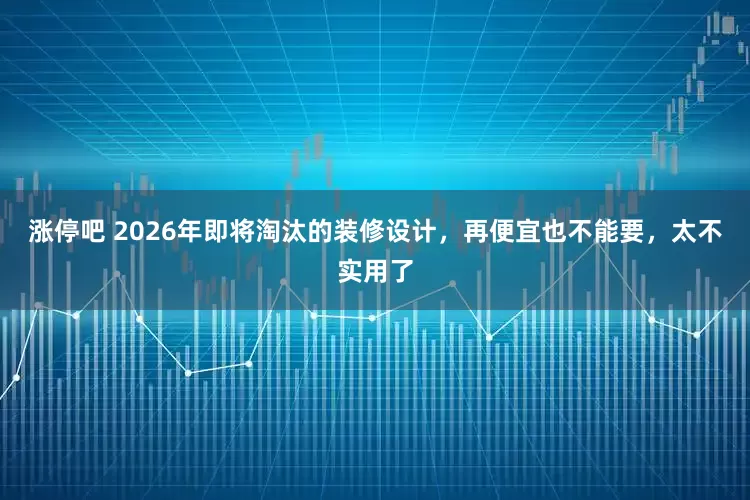 涨停吧 2026年即将淘汰的装修设计，再便宜也不能要，太不实用了