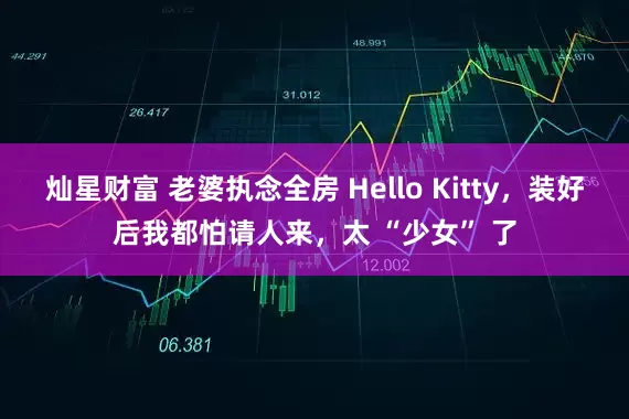 灿星财富 老婆执念全房 Hello Kitty，装好后我都怕请人来，太 “少女” 了