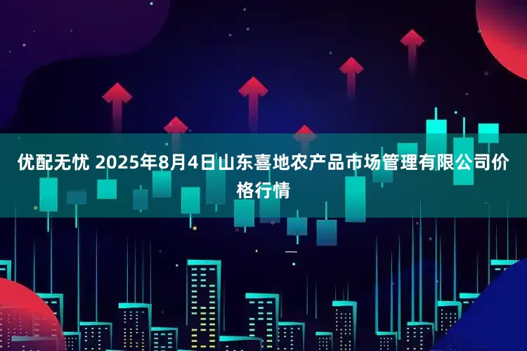 优配无忧 2025年8月4日山东喜地农产品市场管理有限公司价格行情