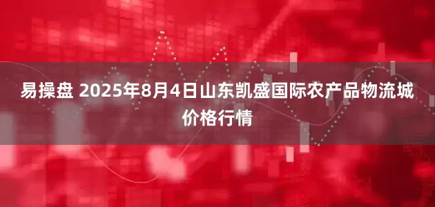 易操盘 2025年8月4日山东凯盛国际农产品物流城价格行情