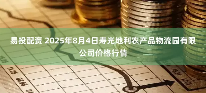 易投配资 2025年8月4日寿光地利农产品物流园有限公司价格行情
