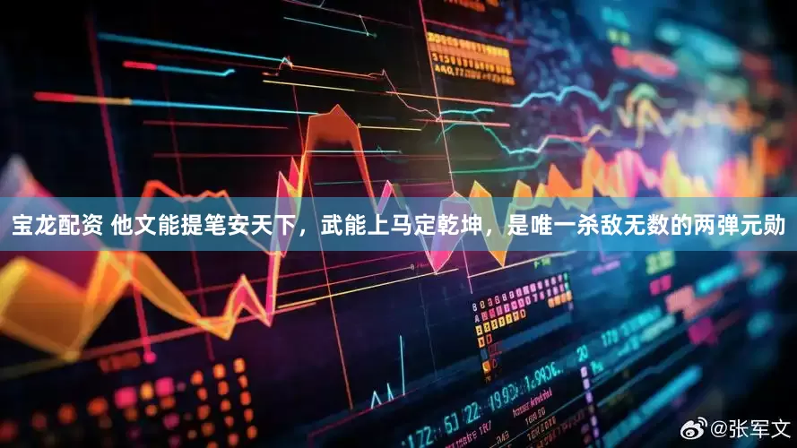 宝龙配资 他文能提笔安天下，武能上马定乾坤，是唯一杀敌无数的两弹元勋