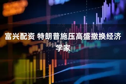 富兴配资 特朗普施压高盛撤换经济学家