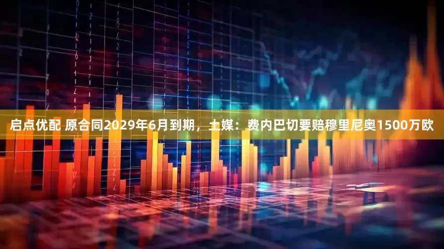 启点优配 原合同2029年6月到期，土媒：费内巴切要赔穆里尼奥1500万欧