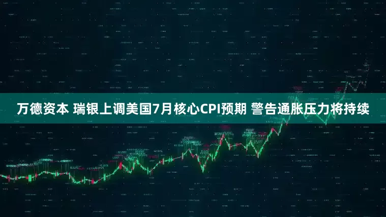 万德资本 瑞银上调美国7月核心CPI预期 警告通胀压力将持续