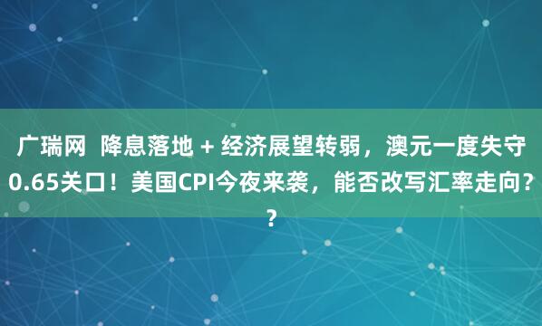 广瑞网  降息落地 + 经济展望转弱，澳元一度失守0.65关口！美国CPI今夜来袭，能否改写汇率走向？