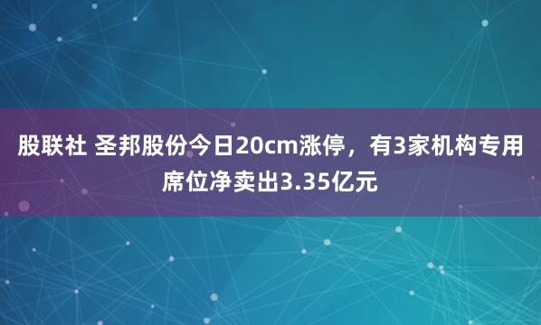 股联社 圣邦股份今日20cm涨停，有3家机构专用席位净卖出3.35亿元