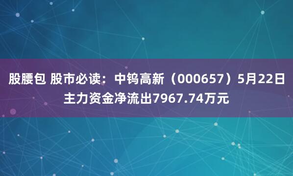 股腰包 股市必读:中钨高新(000657)5月22日主力资金净流出7967.74万元