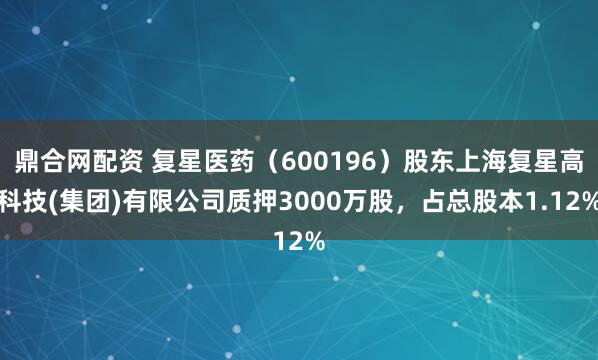 鼎合网配资 复星医药(600196)股东上海复星高科技(集团)有限公司质押3000万股,占总股本1.12%