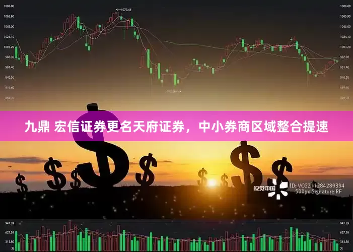 九鼎 宏信证券更名天府证券，中小券商区域整合提速