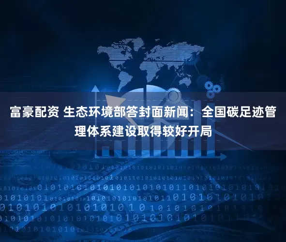 富豪配资 生态环境部答封面新闻:全国碳足迹管理体系建设取得较好开局